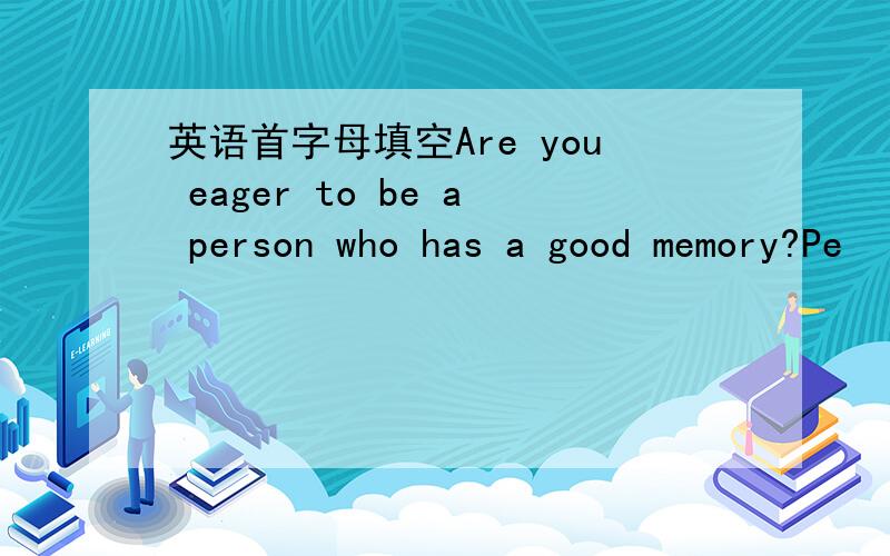 英语首字母填空Are you eager to be a person who has a good memory?Pe