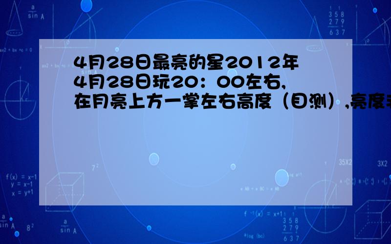 4月28日最亮的星2012年4月28日玩20：00左右,在月亮上方一掌左右高度（目测）,亮度非常高,重庆地区.LZ天文知