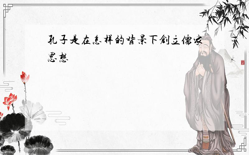 孔子是在怎样的背景下创立儒家思想