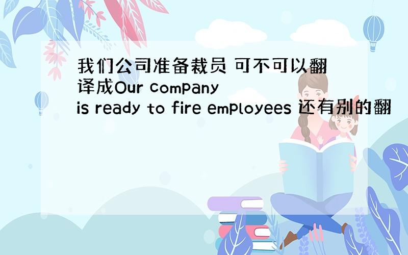 我们公司准备裁员 可不可以翻译成Our company is ready to fire employees 还有别的翻