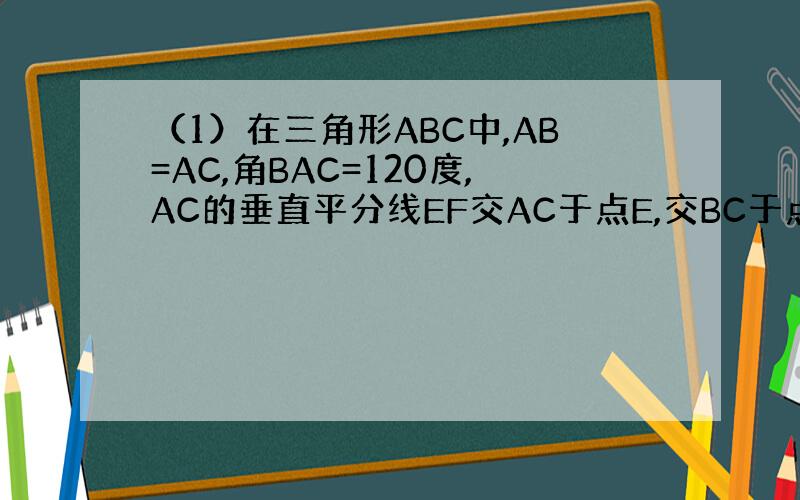 （1）在三角形ABC中,AB=AC,角BAC=120度,AC的垂直平分线EF交AC于点E,交BC于点F,求证：BF=2C
