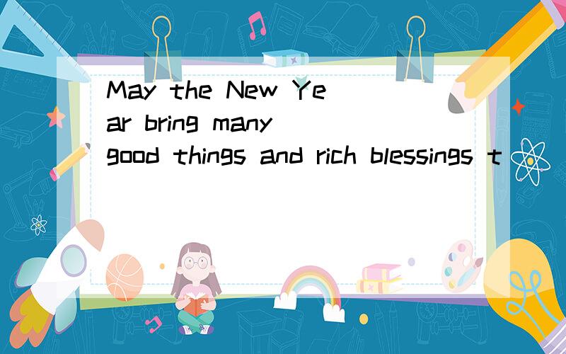 May the New Year bring many good things and rich blessings t