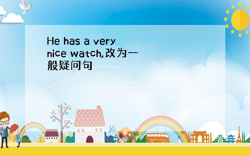 He has a very nice watch,改为一般疑问句
