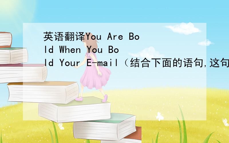 英语翻译You Are Bold When You Bold Your E-mail（结合下面的语句,这句话应该怎么译比