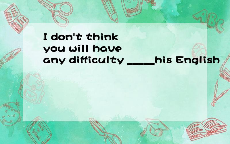 I don't think you will have any difficulty _____his English
