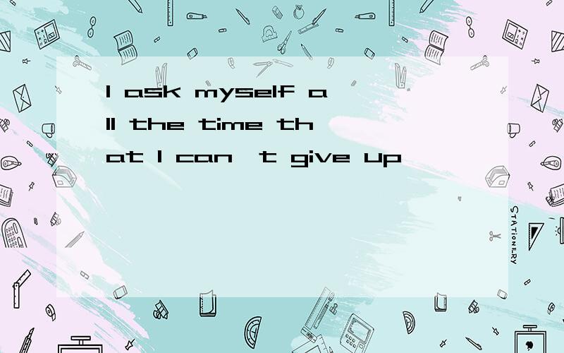 I ask myself all the time that I can't give up
