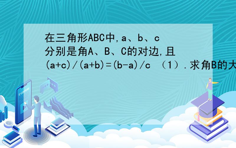 在三角形ABC中,a、b、c分别是角A、B、C的对边,且(a+c)/(a+b)=(b-a)/c （1）.求角B的大小