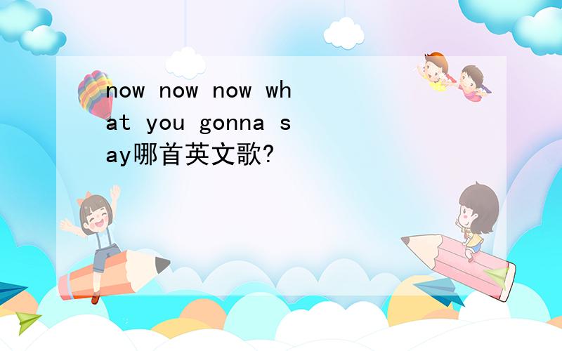 now now now what you gonna say哪首英文歌?