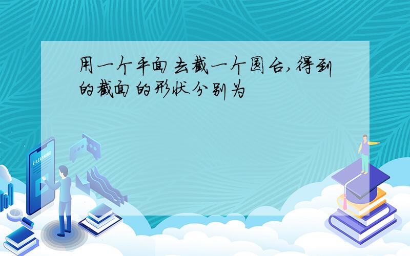 用一个平面去截一个圆台,得到的截面的形状分别为