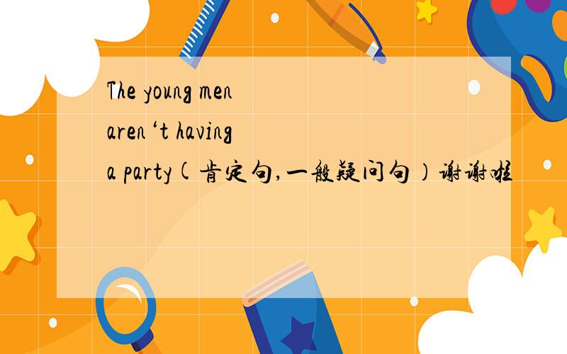 The young men aren‘t having a party(肯定句,一般疑问句）谢谢啦