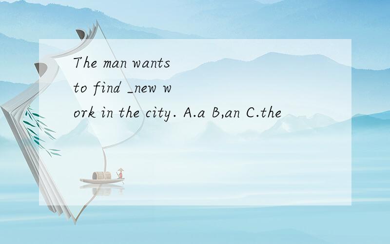The man wants to find _new work in the city. A.a B,an C.the