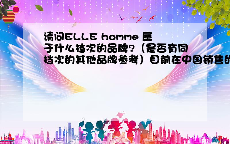 请问ELLE homme 属于什么档次的品牌?（是否有同档次的其他品牌参考）目前在中国销售的服装鞋子包包是哪里产的?
