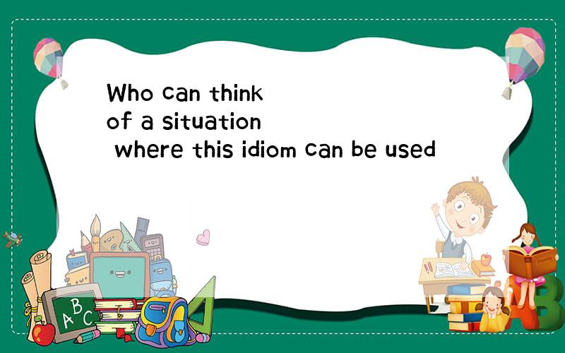 Who can think of a situation where this idiom can be used