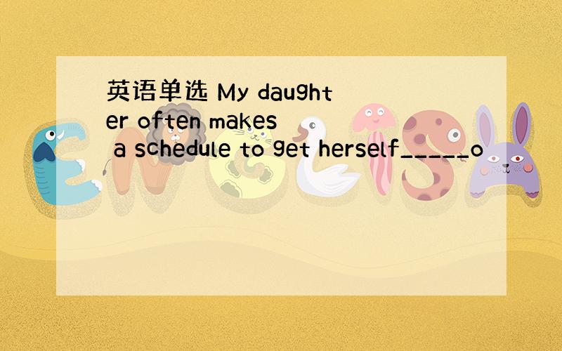 英语单选 My daughter often makes a schedule to get herself_____o