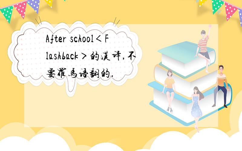 After school＜Flashback＞的汉译,不要罗马语翻的.
