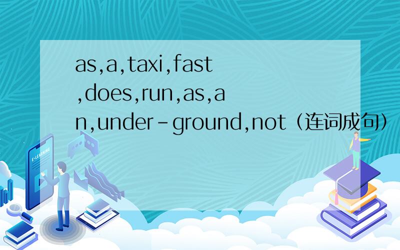 as,a,taxi,fast,does,run,as,an,under-ground,not（连词成句）