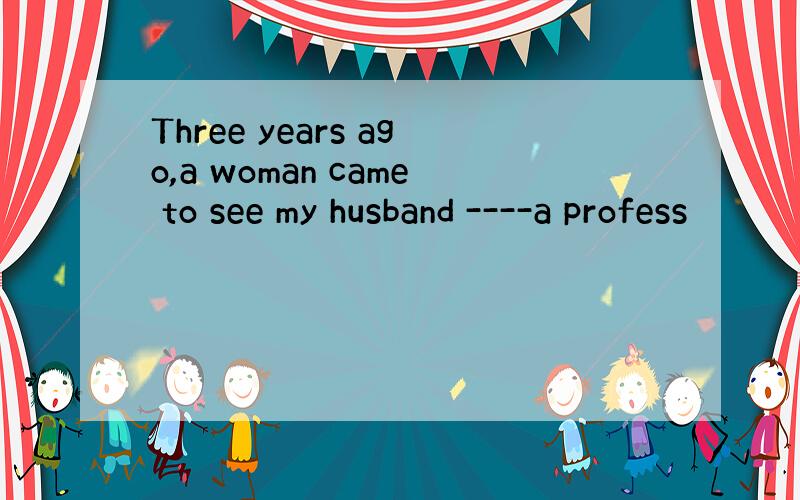 Three years ago,a woman came to see my husband ----a profess