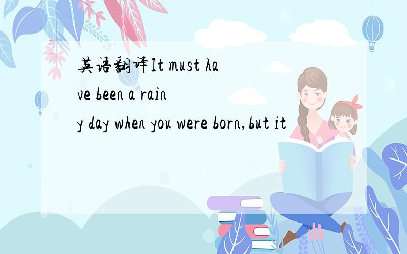 英语翻译It must have been a rainy day when you were born,but it