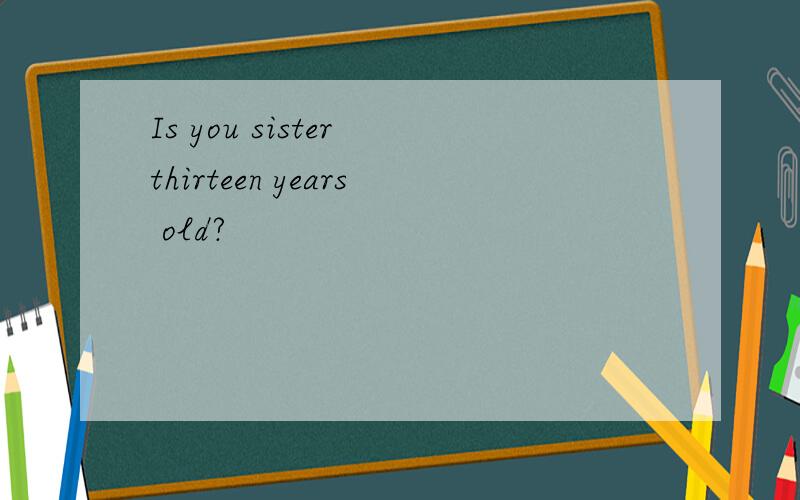 Is you sister thirteen years old?