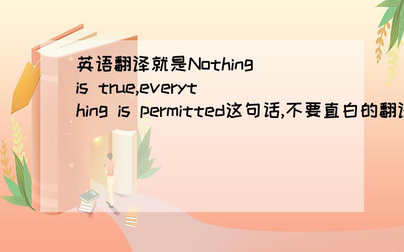 英语翻译就是Nothing is true,everything is permitted这句话,不要直白的翻译,要有点