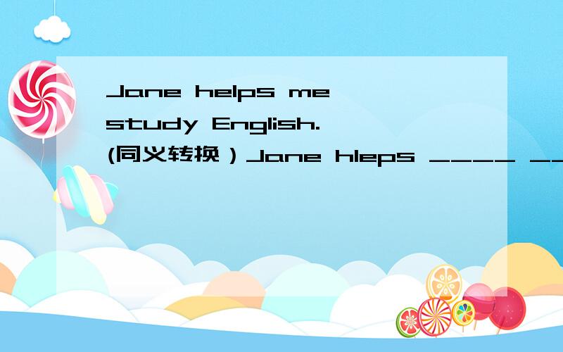 Jane helps me study English.(同义转换）Jane hleps ____ _____ my E