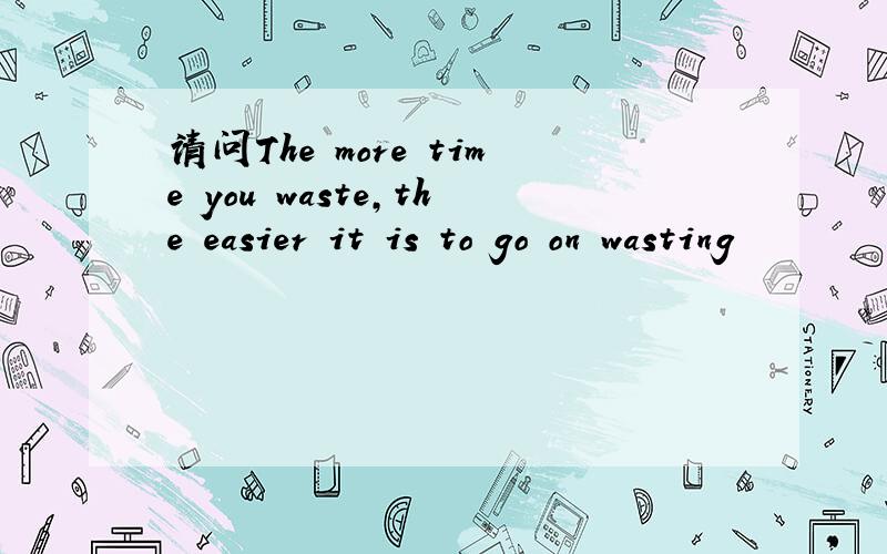 请问The more time you waste,the easier it is to go on wasting