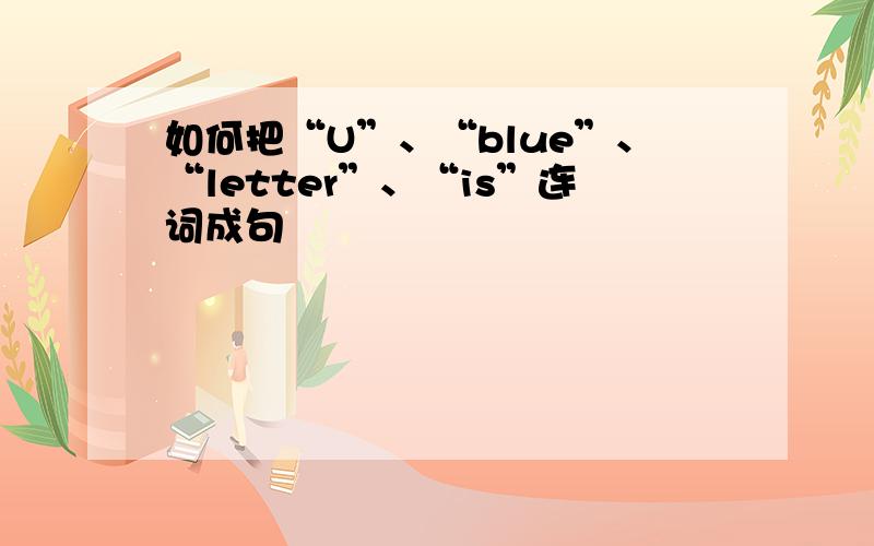 如何把“U”、“blue”、“letter”、“is”连词成句
