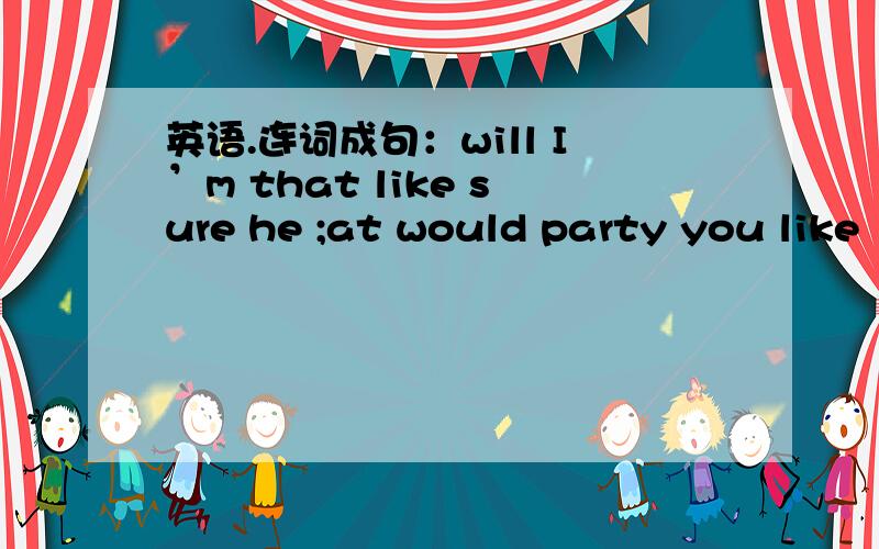 英语.连词成句：will I’m that like sure he ;at would party you like