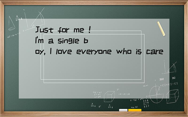 Just for me ! I'm a single boy, I love everyone who is care