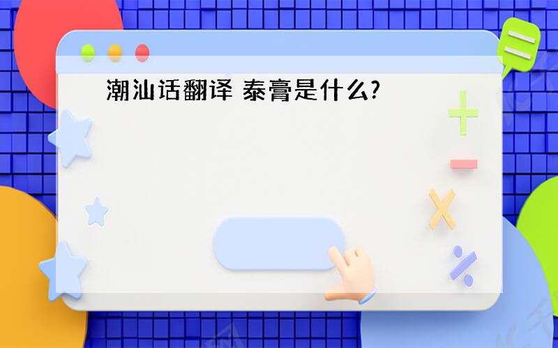 潮汕话翻译 泰膏是什么?