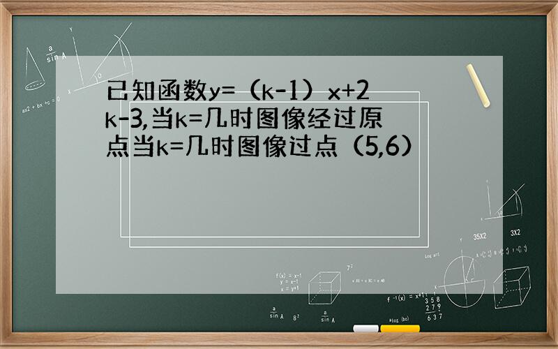 已知函数y=（k-1）x+2k-3,当k=几时图像经过原点当k=几时图像过点（5,6）