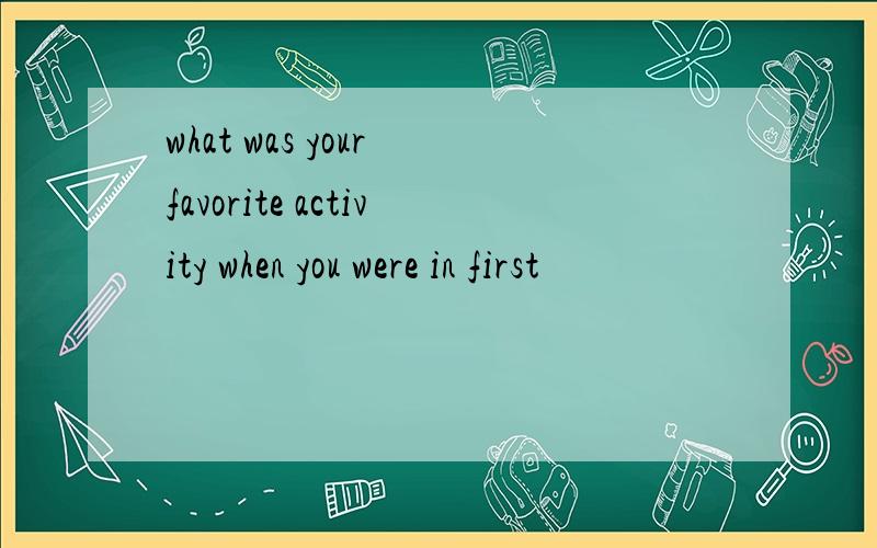 what was your favorite activity when you were in first
