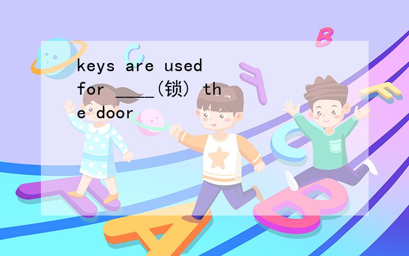 keys are used for ____(锁) the door