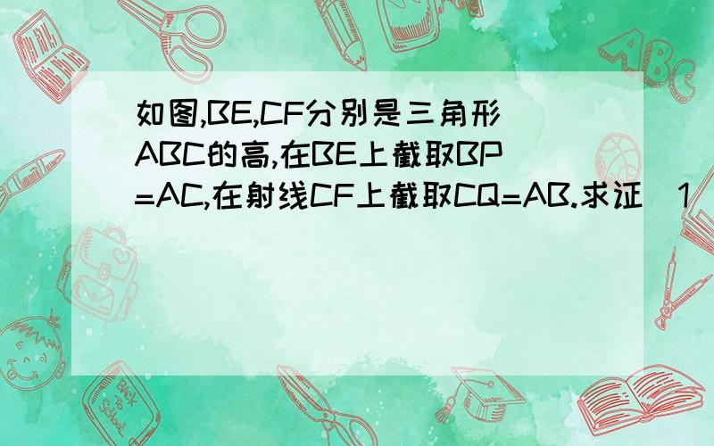 如图,BE,CF分别是三角形ABC的高,在BE上截取BP=AC,在射线CF上截取CQ=AB.求证(1)AP=AQ