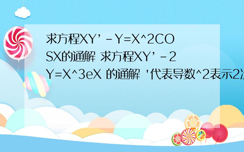 求方程XY’-Y=X^2COSX的通解 求方程XY’-2Y=X^3eX 的通解 '代表导数^2表示2次方