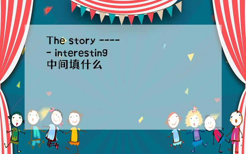 The story ----- interesting 中间填什么