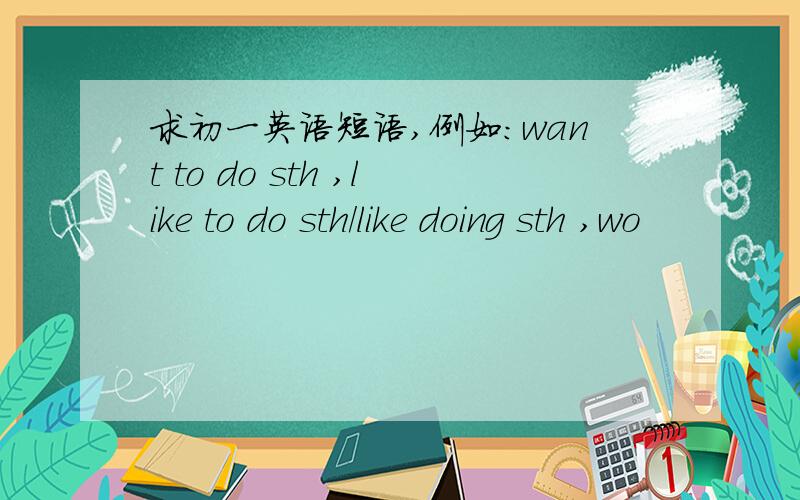 求初一英语短语,例如：want to do sth ,like to do sth/like doing sth ,wo