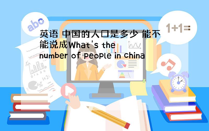 英语 中国的人口是多少 能不能说成What's the number of people in china