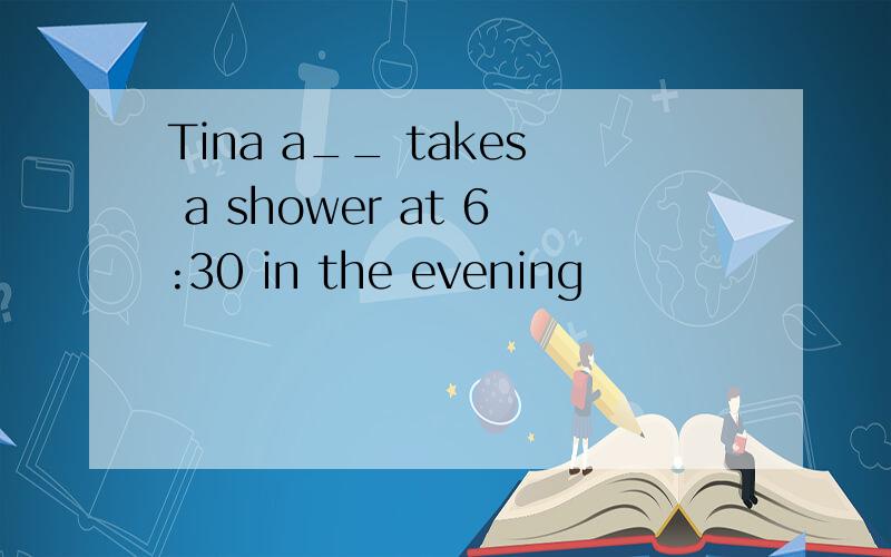 Tina a__ takes a shower at 6:30 in the evening