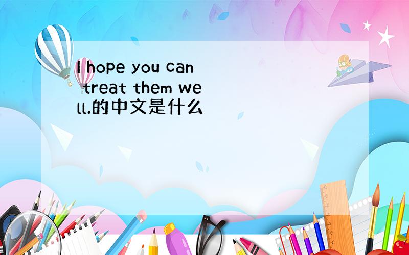I hope you can treat them well.的中文是什么