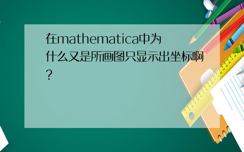 在mathematica中为什么又是所画图只显示出坐标啊?
