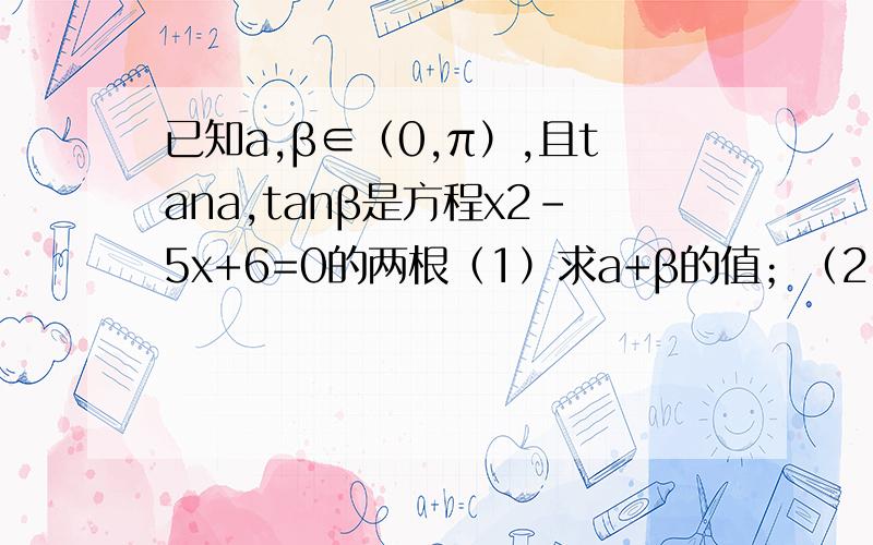 已知a,β∈（0,π）,且tana,tanβ是方程x2-5x+6=0的两根（1）求a+β的值；（2）求cos（a-β）的