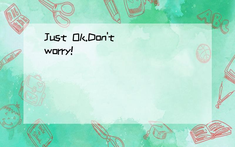 Just Ok.Don't worry!