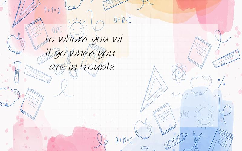 to whom you will go when you are in trouble