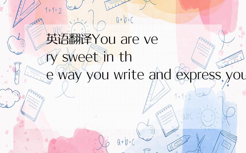 英语翻译You are very sweet in the way you write and express your