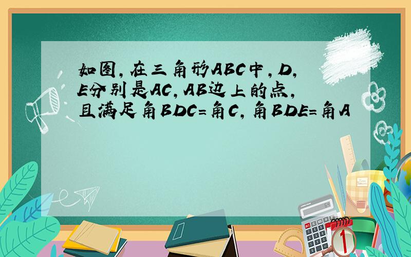 如图,在三角形ABC中,D,E分别是AC,AB边上的点,且满足角BDC=角C,角BDE=角A