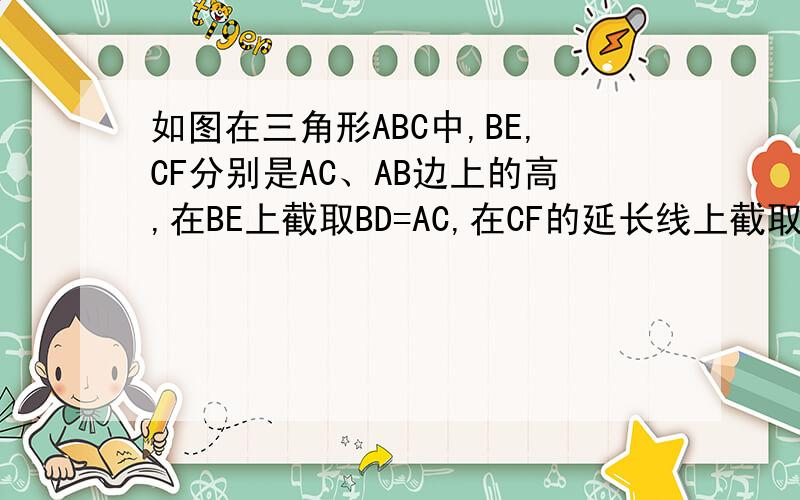 如图在三角形ABC中,BE,CF分别是AC、AB边上的高,在BE上截取BD=AC,在CF的延长线上截取CG=AB,连接A