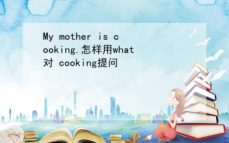My mother is cooking.怎样用what对 cooking提问