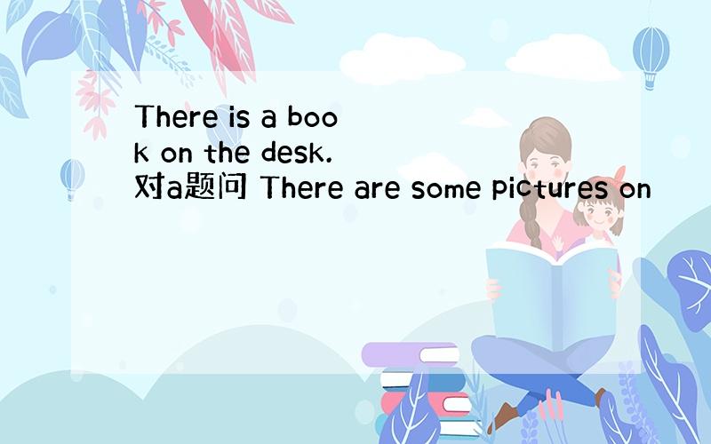 There is a book on the desk.对a题问 There are some pictures on