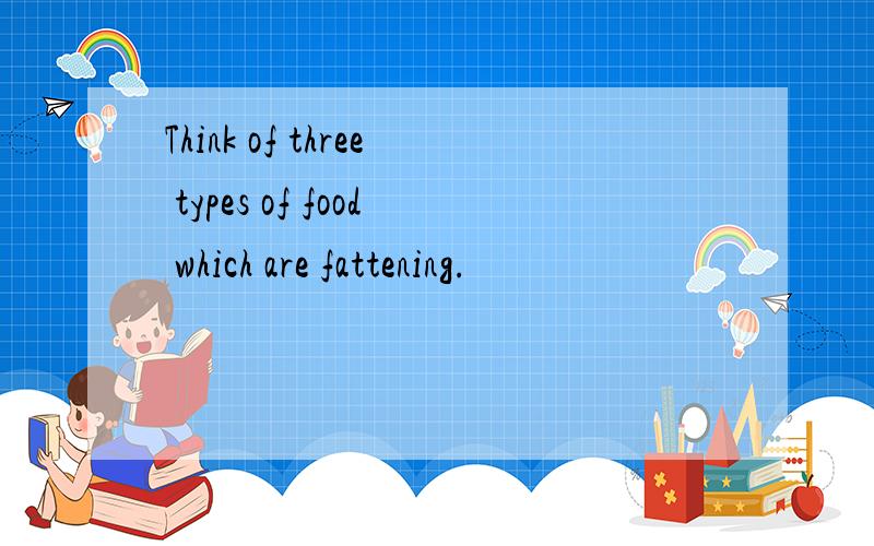 Think of three types of food which are fattening.